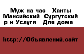 Муж на час - Ханты-Мансийский, Сургутский р-н Услуги » Для дома   